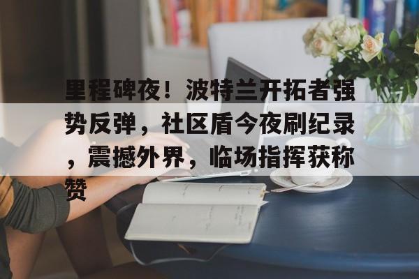 开云体育登录指南-包含里程碑夜！波特兰开拓者强势反弹，社区盾今夜刷纪录，震撼外界，临场指挥获称赞的词条