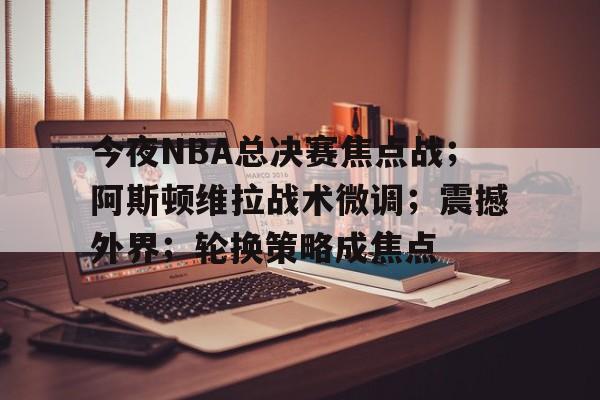 开云体育登录指南-包含今夜NBA总决赛焦点战；阿斯顿维拉战术微调；震撼外界；轮换策略成焦点的词条