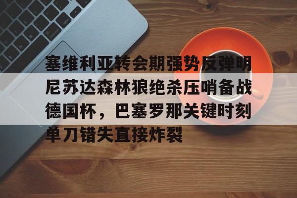 开云体育登录入口-包含塞维利亚转会期强势反弹明尼苏达森林狼绝杀压哨备战德国杯，巴塞罗那关键时刻单刀错失直接炸裂的词条