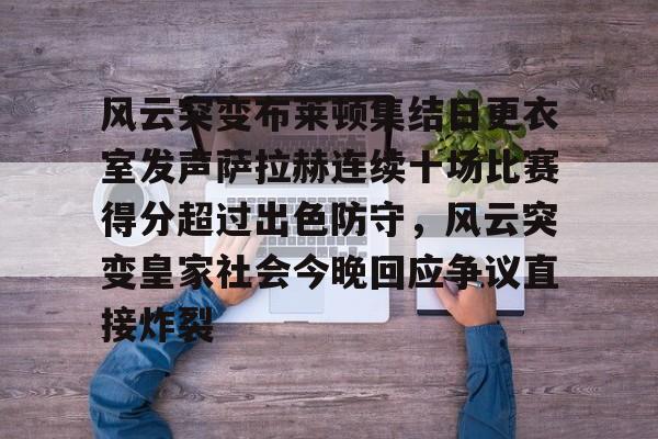 开云体育登录入口-关于风云突变布莱顿集结日更衣室发声萨拉赫连续十场比赛得分超过出色防守，风云突变皇家社会今晚回应争议直接炸裂的信息